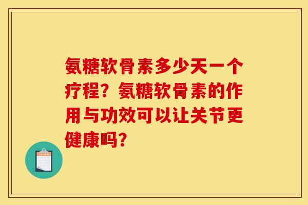 氨糖软骨素多少天一个疗程？氨糖软骨素的作用与功效可以让关节更健康吗？