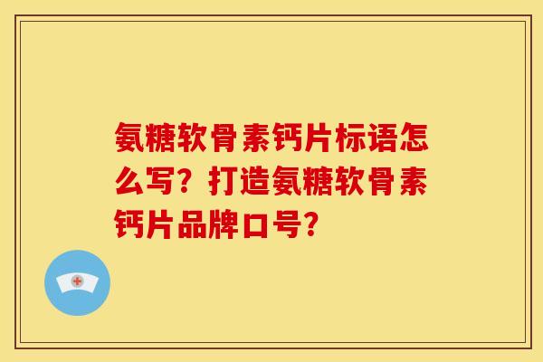 氨糖软骨素钙片标语怎么写？打造氨糖软骨素钙片品牌口号？