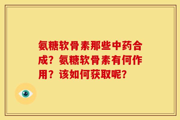 氨糖软骨素那些合成?氨糖软骨素有何作用?该如何获取呢? 氨糖软骨素那些合成?氨糖软骨素有何作用?该如何获取呢?