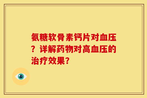 氨糖软骨素钙片对血压？详解药物对高血压的治疗效果？
