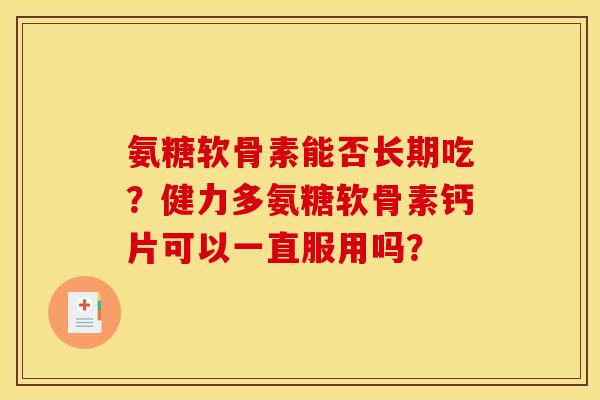 氨糖软骨素能否长期吃？健力多氨糖软骨素钙片可以一直服用吗？