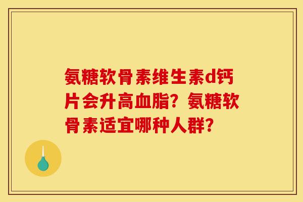 氨糖软骨素维生素d钙片会升高血脂？氨糖软骨素适宜哪种人群？