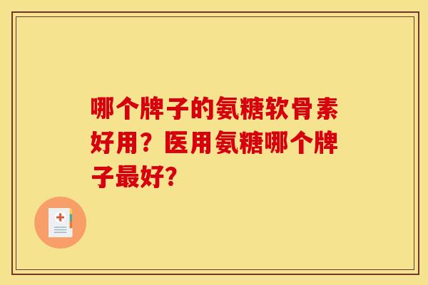哪个牌子的氨糖软骨素好用？医用氨糖哪个牌子最好？