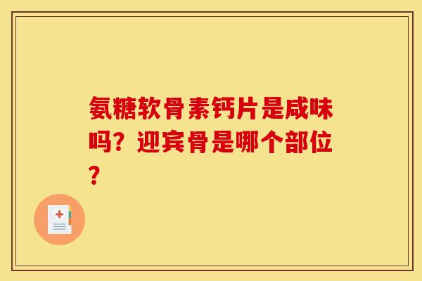 氨糖软骨素钙片是咸味吗?迎宾骨是哪个部位? 氨糖软骨素钙片是咸味吗?迎宾骨是哪个部位?