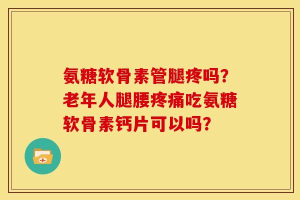 氨糖软骨素管腿疼吗？老年人腿腰疼痛吃氨糖软骨素钙片可以吗？