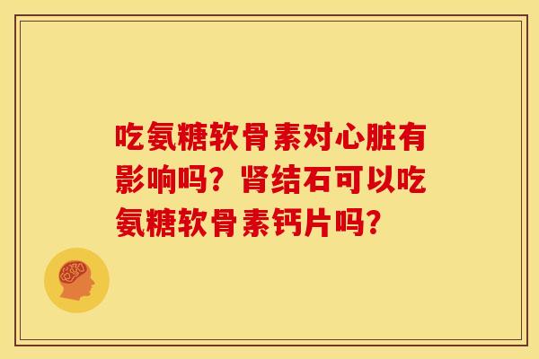 吃氨糖软骨素对有影响吗?结石可以吃氨糖软骨素钙片吗? 吃氨糖软骨素对有影响吗?结石可以吃氨糖软骨素钙片吗?