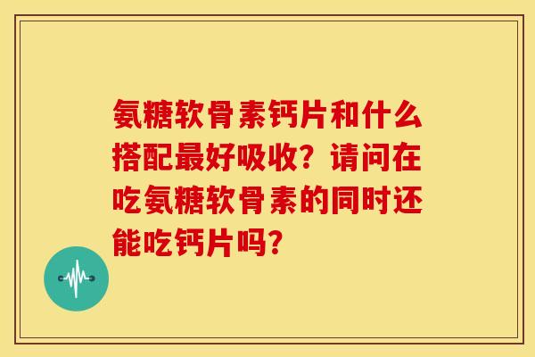 氨糖软骨素钙片和什么搭配好吸收?请问在吃氨糖软骨素的同时还能吃钙片吗? 氨糖软骨素钙片和什么搭配好吸收?请问在吃氨糖软骨素的同时还能吃钙片吗?