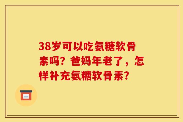 38岁可以吃氨糖软骨素吗？爸妈年老了，怎样补充氨糖软骨素？
