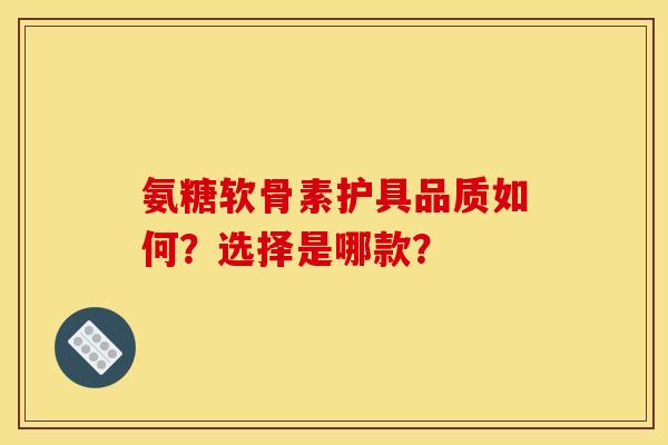 氨糖软骨素护具品质如何？选择是哪款？