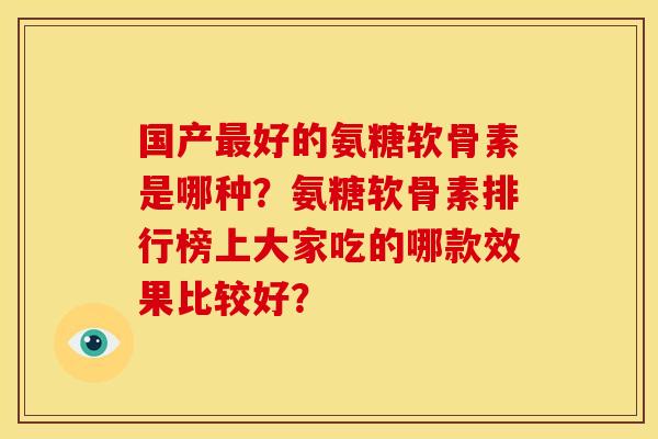 国产好的氨糖软骨素是哪种?氨糖软骨素排行榜上大家吃的哪款效果比较好? 国产好的氨糖软骨素是哪种?氨糖软骨素排行榜上大家吃的哪款效果比较好?