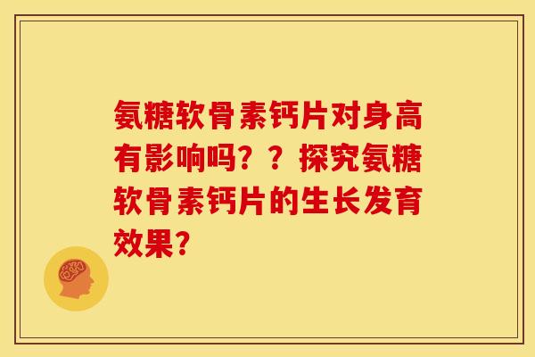 氨糖软骨素钙片对身高有影响吗？？探究氨糖软骨素钙片的生长发育效果？