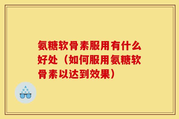氨糖软骨素服用有什么好处（如何服用氨糖软骨素以达到效果）