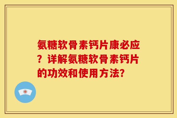 氨糖软骨素钙片康必应？详解氨糖软骨素钙片的功效和使用方法？