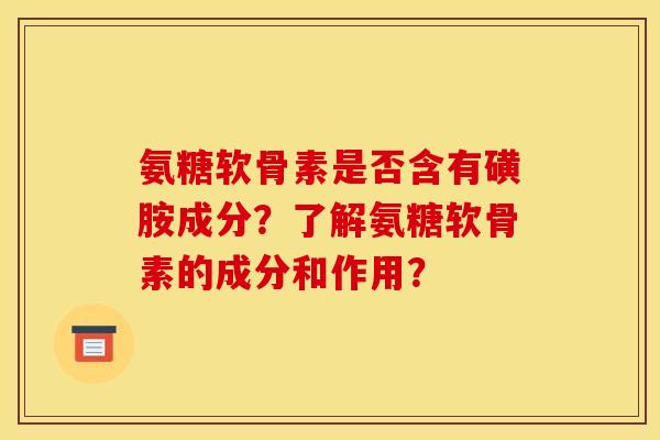 氨糖软骨素是否含有磺胺成分？了解氨糖软骨素的成分和作用？