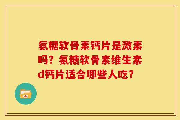 氨糖软骨素钙片是激素吗？氨糖软骨素维生素d钙片适合哪些人吃？