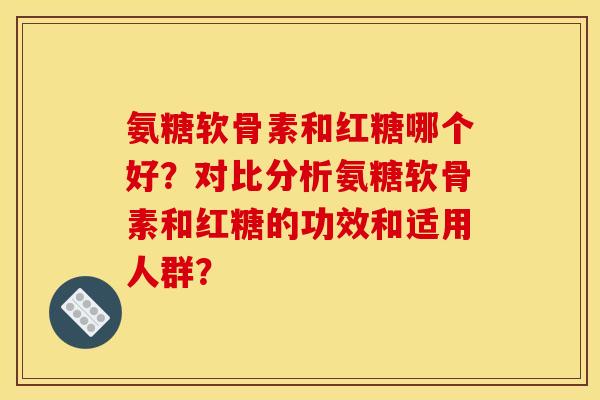 氨糖软骨素和红糖哪个好？对比分析氨糖软骨素和红糖的功效和适用人群？
