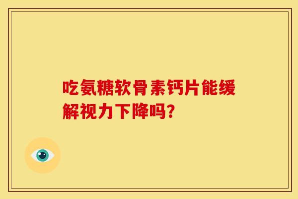 吃氨糖软骨素钙片能缓解视力下降吗？