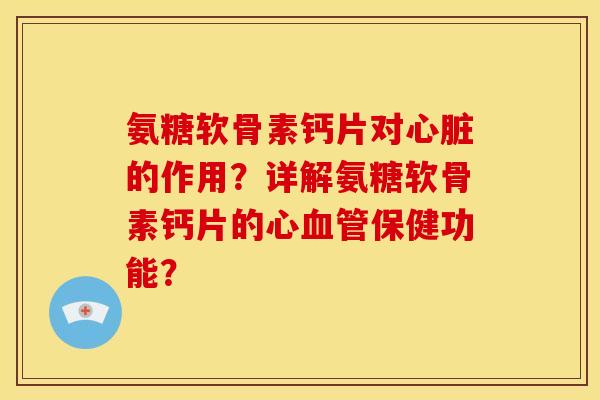 氨糖软骨素钙片对心脏的作用？详解氨糖软骨素钙片的心血管保健功能？