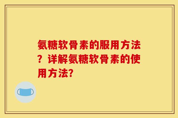 氨糖软骨素的服用方法？详解氨糖软骨素的使用方法？