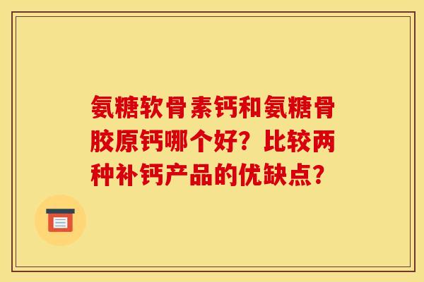 氨糖软骨素钙和氨糖骨胶原钙哪个好？比较两种补钙产品的优缺点？