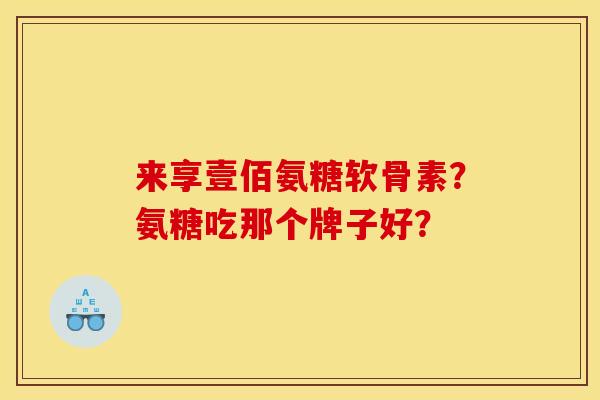 来享壹佰氨糖软骨素？氨糖吃那个牌子好？