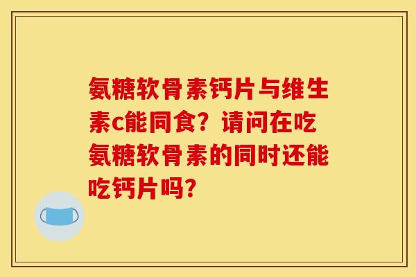氨糖软骨素钙片与维生素c能同食？请问在吃氨糖软骨素的同时还能吃钙片吗？