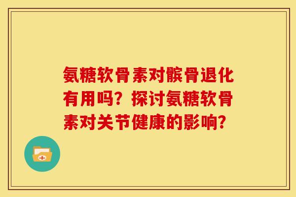 氨糖软骨素对髌骨退化有用吗？探讨氨糖软骨素对关节健康的影响？