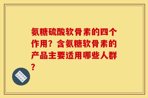 氨糖硫酸软骨素的四个作用？含氨糖软骨素的产品主要适用哪些人群？