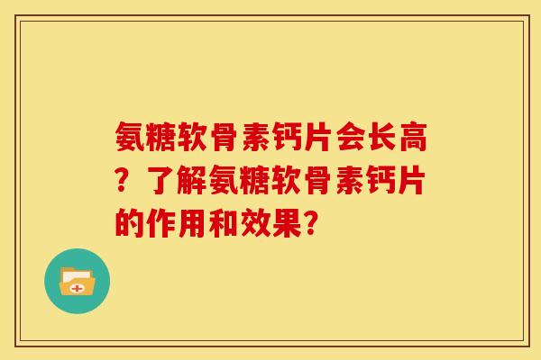 氨糖软骨素钙片会长高？了解氨糖软骨素钙片的作用和效果？