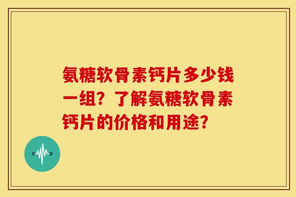 氨糖软骨素钙片多少钱一组?了解氨糖软骨素钙片的价格和用途? 氨糖软骨素钙片多少钱一组?了解氨糖软骨素钙片的价格和用途?