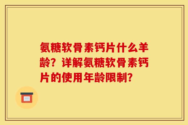 氨糖软骨素钙片什么羊龄?详解氨糖软骨素钙片的使用年龄限制? 氨糖软骨素钙片什么羊龄?详解氨糖软骨素钙片的使用年龄限制?
