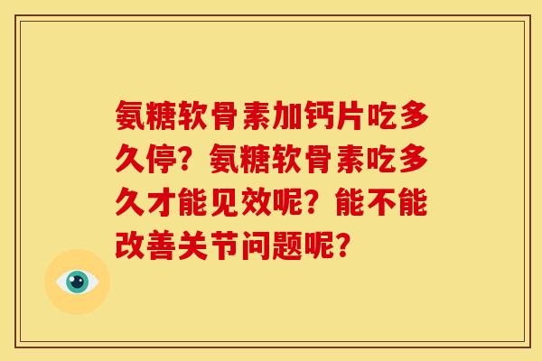 氨糖软骨素加钙片吃多久停?氨糖软骨素吃多久才能见效呢?能不能改善关节问题呢? 氨糖软骨素加钙片吃多久停?氨糖软骨素吃多久才能见效呢?能不能改善关节问题呢?