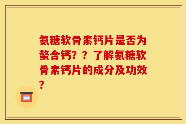 氨糖软骨素钙片是否为螯合钙？？了解氨糖软骨素钙片的成分及功效？