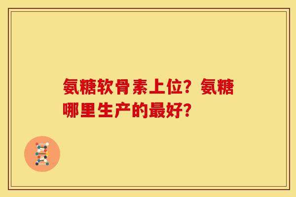 氨糖软骨素上位？氨糖哪里生产的最好？