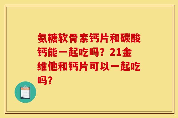 氨糖软骨素钙片和碳酸钙能一起吃吗？21金维他和钙片可以一起吃吗？