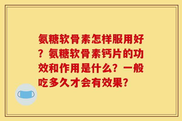 氨糖软骨素怎样服用好?氨糖软骨素钙片的功效和作用是什么?一般吃多久才会有效果? 氨糖软骨素怎样服用好?氨糖软骨素钙片的功效和作用是什么?一般吃多久才会有效果?