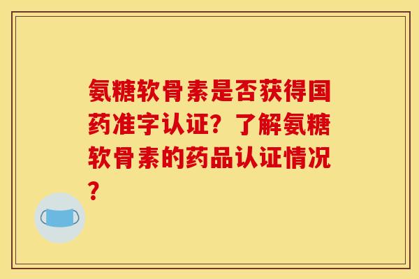 氨糖软骨素是否获得国药准字认证?了解氨糖软骨素的药品认证情况? 氨糖软骨素是否获得国药准字认证?了解氨糖软骨素的药品认证情况?