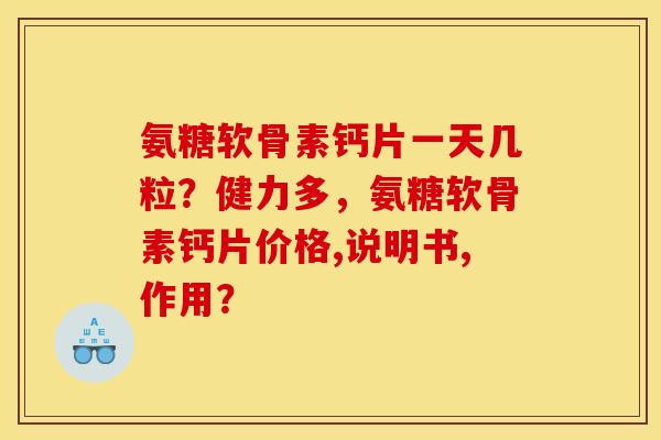 氨糖软骨素钙片一天几粒?健力多,氨糖软骨素钙片价格,说明书,作用? 氨糖软骨素钙片一天几粒?健力多,氨糖软骨素钙片价格,说明书,作用?