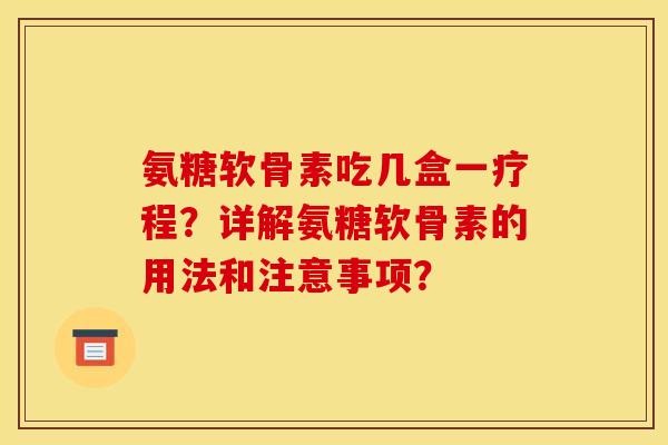 氨糖软骨素吃几盒一疗程?详解氨糖软骨素的用法和注意事项? 氨糖软骨素吃几盒一疗程?详解氨糖软骨素的用法和注意事项?