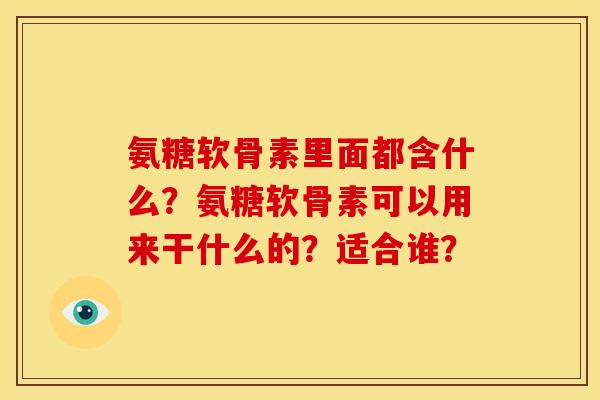 氨糖软骨素里面都含什么？氨糖软骨素可以用来干什么的？适合谁？