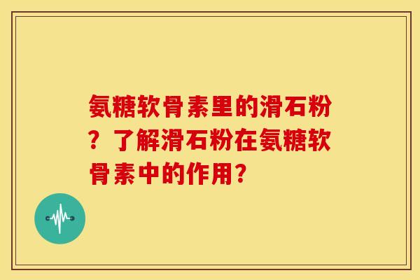 氨糖软骨素里的滑石粉？了解滑石粉在氨糖软骨素中的作用？