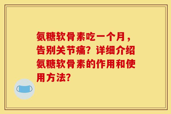 氨糖软骨素吃一个月,告别关节痛?详细介绍氨糖软骨素的作用和使用方法? 氨糖软骨素吃一个月,告别关节痛?详细介绍氨糖软骨素的作用和使用方法?