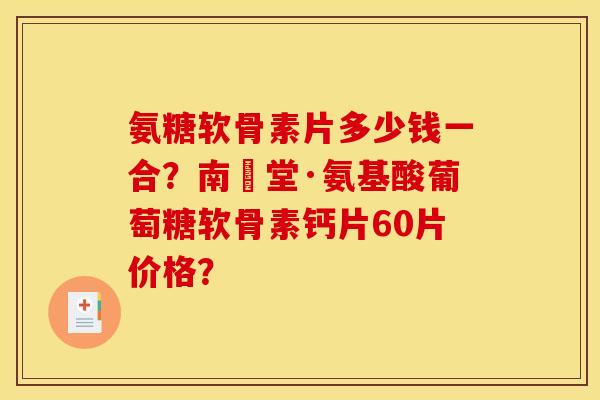 氨糖软骨素片多少钱一合？南雲堂·氨基酸葡萄糖软骨素钙片60片价格？