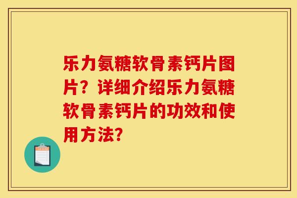 乐力氨糖软骨素钙片图片？详细介绍乐力氨糖软骨素钙片的功效和使用方法？