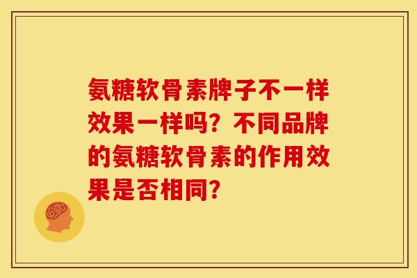 氨糖软骨素牌子不一样效果一样吗？不同品牌的氨糖软骨素的作用效果是否相同？