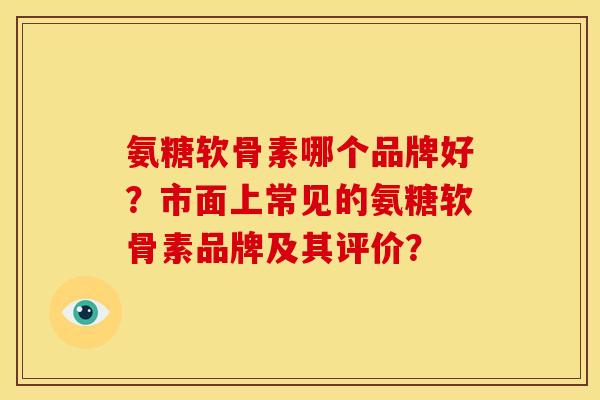 氨糖软骨素哪个品牌好？市面上常见的氨糖软骨素品牌及其评价？