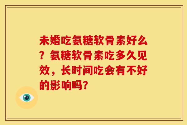未婚吃氨糖软骨素好么？氨糖软骨素吃多久见效，长时间吃会有不好的影响吗？