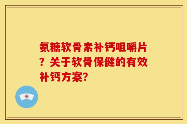 氨糖软骨素补钙咀嚼片?关于软骨保健的有效补钙方案? 氨糖软骨素补钙咀嚼片?关于软骨保健的有效补钙方案?