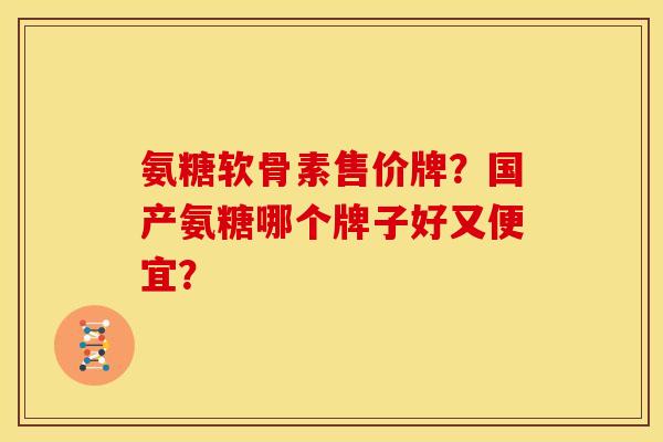 氨糖软骨素售价牌？国产氨糖哪个牌子好又便宜？