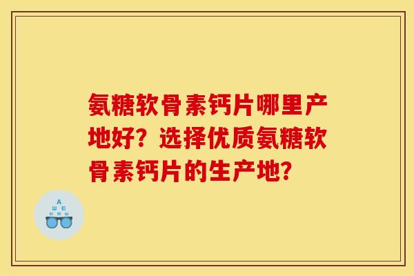 氨糖软骨素钙片哪里产地好？选择优质氨糖软骨素钙片的生产地？